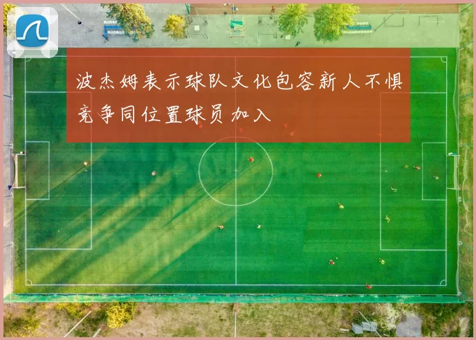波杰姆表示球队文化包容新人不惧竞争同位置球员加入